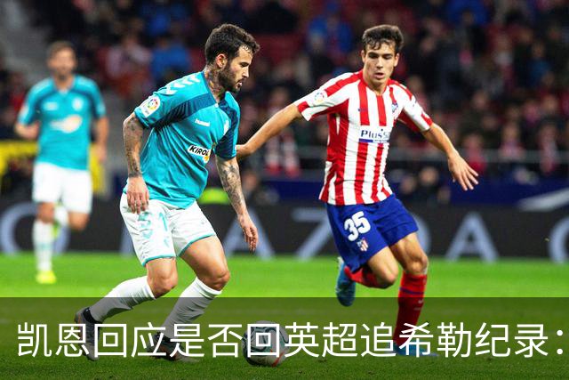 凯恩回应是否回英超追希勒纪录：现在没这打算