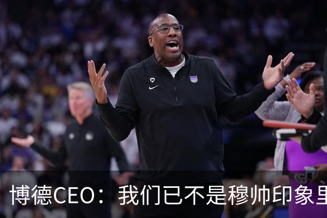 博德CEO：我们已不是穆帅印象里的球队，当年他都不愿在这训练