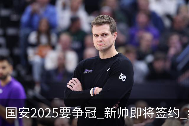 国安2025要争冠 新帅即将签约 续约+引援在路上