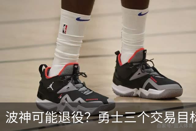 波神可能退役?勇士三个交易目标出炉,该怎么选?